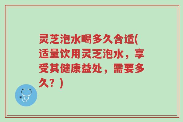 灵芝泡水喝多久合适(适量饮用灵芝泡水,享受其健康益处,需要多久?)-第1张图片-超越 灵芝泡水喝多久合适(适量饮用灵芝泡水,享受其健康益处,需要多久?)-第1张图片-超越