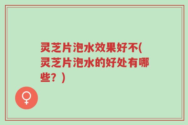 灵芝片泡水效果好不(灵芝片泡水的好处有哪些?)-第1张图片-超越 灵芝片泡水效果好不(灵芝片泡水的好处有哪些?)-第1张图片-超越