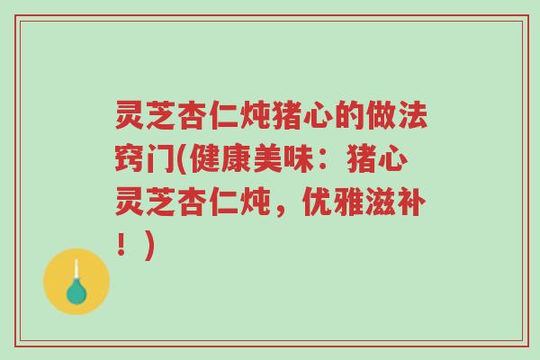 灵芝杏仁炖猪心的做法窍门(健康美味:猪心灵芝杏仁炖,优雅滋补!)-第1张图片-超越 灵芝杏仁炖猪心的做法窍门(健康美味:猪心灵芝杏仁炖,优雅滋补!)-第1张图片-超越
