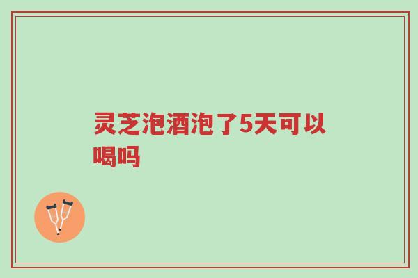 灵芝泡酒泡了5天可以喝吗-第1张图片-超越 灵芝泡酒泡了5天可以喝吗-第1张图片-超越