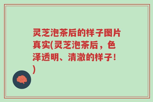 灵芝泡茶后的样子图片真实(灵芝泡茶后,色泽透明、清澈的样子!)-第1张图片-超越 灵芝泡茶后的样子图片真实(灵芝泡茶后,色泽透明、清澈的样子!)-第1张图片-超越