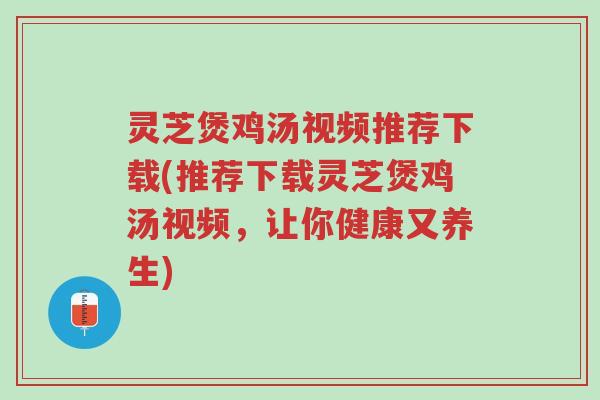 灵芝煲鸡汤视频推荐下载(推荐下载灵芝煲鸡汤视频,让你健康又养生)-第1张图片-超越 灵芝煲鸡汤视频推荐下载(推荐下载灵芝煲鸡汤视频,让你健康又养生)-第1张图片-超越