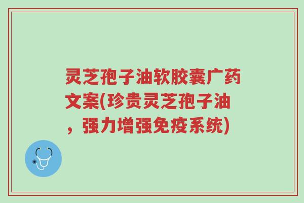 灵芝孢子油软胶囊广药文案(珍贵灵芝孢子油,强力增强免疫系统)-第1张图片-超越 灵芝孢子油软胶囊广药文案(珍贵灵芝孢子油,强力增强免疫系统)-第1张图片-超越