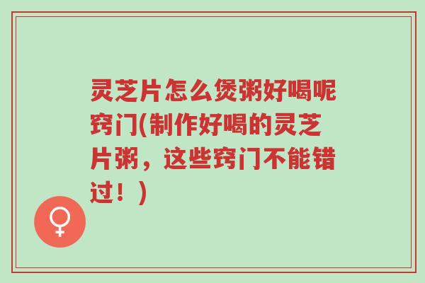 灵芝片怎么煲粥好喝呢窍门(制作好喝的灵芝片粥,这些窍门不能错过!)-第1张图片-超越 灵芝片怎么煲粥好喝呢窍门(制作好喝的灵芝片粥,这些窍门不能错过!)-第1张图片-超越