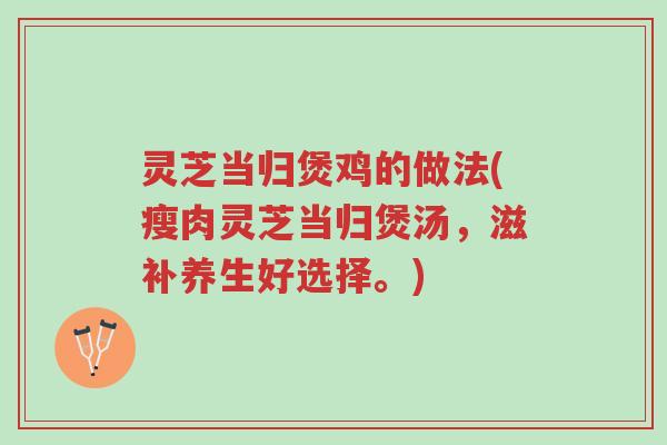 灵芝当归煲鸡的做法(瘦肉灵芝当归煲汤,滋补养生好选择。)-第1张图片-超越 灵芝当归煲鸡的做法(瘦肉灵芝当归煲汤,滋补养生好选择。)-第1张图片-超越
