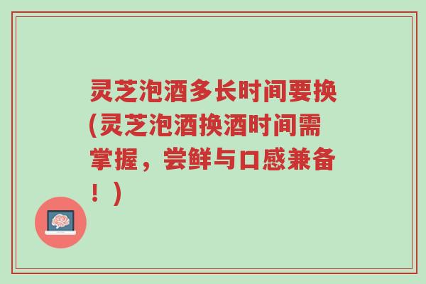 灵芝泡酒多长时间要换(灵芝泡酒换酒时间需掌握,尝鲜与口感兼备!)-第1张图片-超越 灵芝泡酒多长时间要换(灵芝泡酒换酒时间需掌握,尝鲜与口感兼备!)-第1张图片-超越