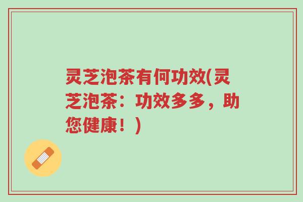 灵芝泡茶有何功效(灵芝泡茶:功效多多,助您健康!)-第1张图片-超越 灵芝泡茶有何功效(灵芝泡茶:功效多多,助您健康!)-第1张图片-超越