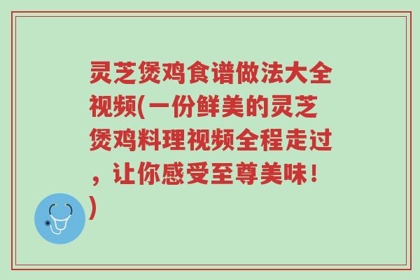 灵芝煲鸡食谱做法大全视频(一份鲜美的灵芝煲鸡料理视频全程走过,让你感受至尊美味!)-第1张图片-超越 灵芝煲鸡食谱做法大全视频(一份鲜美的灵芝煲鸡料理视频全程走过,让你感受至尊美味!)-第1张图片-超越