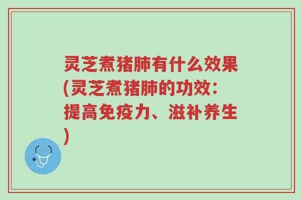 灵芝煮猪肺有什么效果(灵芝煮猪肺的功效:提高免疫力、滋补养生)-第1张图片-超越 灵芝煮猪肺有什么效果(灵芝煮猪肺的功效:提高免疫力、滋补养生)-第1张图片-超越