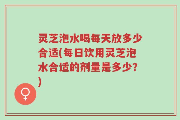 灵芝泡水喝每天放多少合适(每日饮用灵芝泡水合适的剂量是多少?)-第1张图片-超越 灵芝泡水喝每天放多少合适(每日饮用灵芝泡水合适的剂量是多少?)-第1张图片-超越