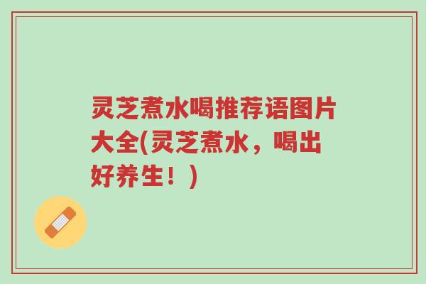 灵芝煮水喝推荐语图片大全(灵芝煮水,喝出好养生!)-第1张图片-超越 灵芝煮水喝推荐语图片大全(灵芝煮水,喝出好养生!)-第1张图片-超越