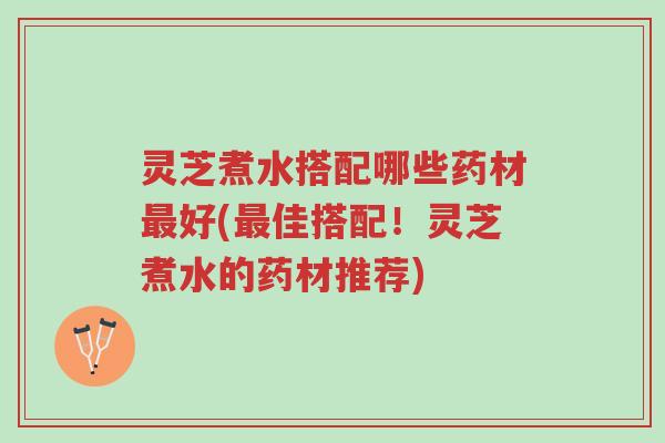 灵芝煮水搭配哪些药材最好(最佳搭配!灵芝煮水的药材推荐)-第1张图片-超越 灵芝煮水搭配哪些药材最好(最佳搭配!灵芝煮水的药材推荐)-第1张图片-超越