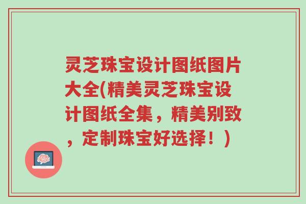 灵芝珠宝设计图纸图片大全(精美灵芝珠宝设计图纸全集,精美别致,定制珠宝好选择!)-第1张图片-超越 灵芝珠宝设计图纸图片大全(精美灵芝珠宝设计图纸全集,精美别致,定制珠宝好选择!)-第1张图片-超越