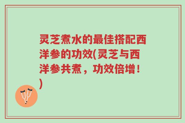 灵芝煮水的最佳搭配西洋参的功效(灵芝与西洋参共煮,功效倍增!)-第1张图片-超越 灵芝煮水的最佳搭配西洋参的功效(灵芝与西洋参共煮,功效倍增!)-第1张图片-超越