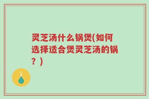 灵芝汤什么锅煲(如何选择适合煲灵芝汤的锅?)-第1张图片-超越 灵芝汤什么锅煲(如何选择适合煲灵芝汤的锅?)-第1张图片-超越