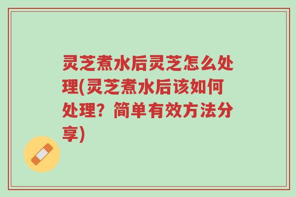 灵芝煮水后灵芝怎么处理(灵芝煮水后该如何处理?简单有效方法分享)-第1张图片-超越 灵芝煮水后灵芝怎么处理(灵芝煮水后该如何处理?简单有效方法分享)-第1张图片-超越