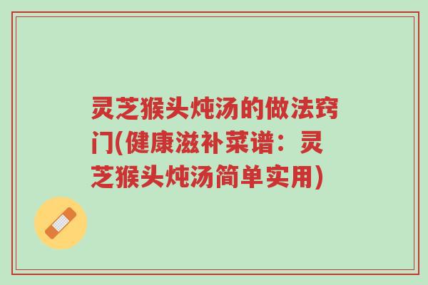 灵芝猴头炖汤的做法窍门(健康滋补菜谱:灵芝猴头炖汤简单实用)-第1张图片-超越 灵芝猴头炖汤的做法窍门(健康滋补菜谱:灵芝猴头炖汤简单实用)-第1张图片-超越