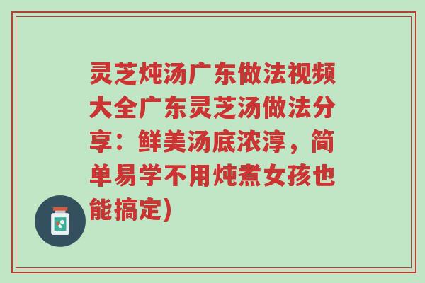 灵芝炖汤广东做法视频大全广东灵芝汤做法分享:鲜美汤底浓淳,简单易学不用炖煮女孩也能搞定)-第1张图片-超越 灵芝炖汤广东做法视频大全广东灵芝汤做法分享:鲜美汤底浓淳,简单易学不用炖煮女孩也能搞定)-第1张图片-超越