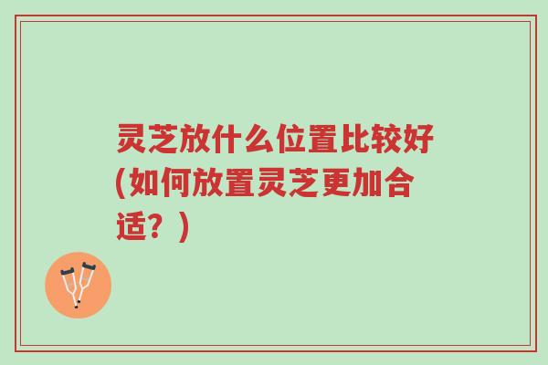 灵芝放什么位置比较好(如何放置灵芝更加合适?)-第1张图片-超越 灵芝放什么位置比较好(如何放置灵芝更加合适?)-第1张图片-超越