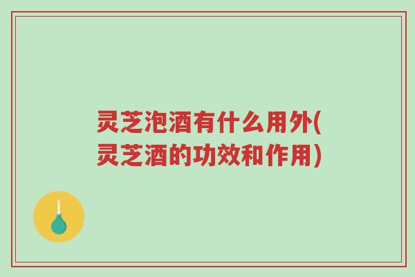 灵芝泡酒有什么用外(灵芝酒的功效和作用)-第1张图片-超越 灵芝泡酒有什么用外(灵芝酒的功效和作用)-第1张图片-超越