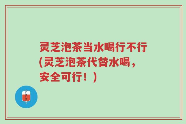 灵芝泡茶当水喝行不行(灵芝泡茶代替水喝,安全可行!)-第1张图片-超越 灵芝泡茶当水喝行不行(灵芝泡茶代替水喝,安全可行!)-第1张图片-超越