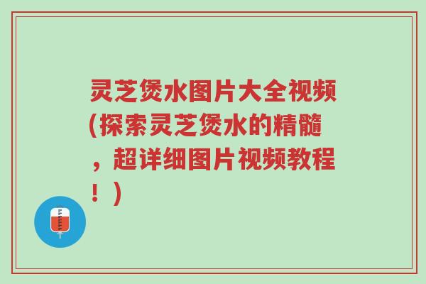 灵芝煲水图片大全视频(探索灵芝煲水的精髓,超详细图片视频教程!)-第1张图片-超越 灵芝煲水图片大全视频(探索灵芝煲水的精髓,超详细图片视频教程!)-第1张图片-超越
