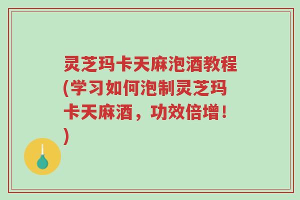 灵芝玛卡天麻泡酒教程(学习如何泡制灵芝玛卡天麻酒,功效倍增!)-第1张图片-超越 灵芝玛卡天麻泡酒教程(学习如何泡制灵芝玛卡天麻酒,功效倍增!)-第1张图片-超越