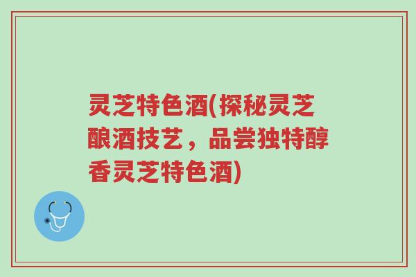 灵芝特色酒(探秘灵芝酿酒技艺,品尝独特醇香灵芝特色酒)-第1张图片-超越 灵芝特色酒(探秘灵芝酿酒技艺,品尝独特醇香灵芝特色酒)-第1张图片-超越