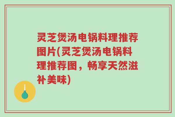 灵芝煲汤电锅料理推荐图片(灵芝煲汤电锅料理推荐图,畅享天然滋补美味)-第1张图片-超越 灵芝煲汤电锅料理推荐图片(灵芝煲汤电锅料理推荐图,畅享天然滋补美味)-第1张图片-超越