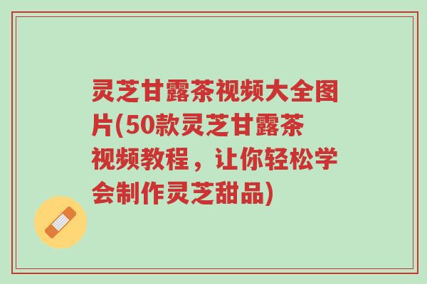 灵芝甘露茶视频大全图片(50款灵芝甘露茶视频教程，让你轻松学会制作灵芝甜品)-第1张图片-超越