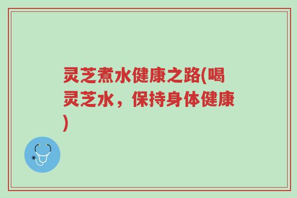 灵芝煮水健康之路(喝灵芝水,保持身体健康)-第1张图片-超越 灵芝煮水健康之路(喝灵芝水,保持身体健康)-第1张图片-超越