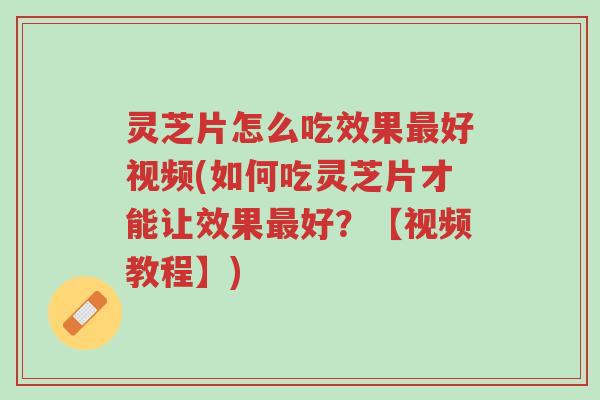 灵芝片怎么吃效果最好视频(如何吃灵芝片才能让效果最好?【视频教程】)-第1张图片-超越 灵芝片怎么吃效果最好视频(如何吃灵芝片才能让效果最好?【视频教程】)-第1张图片-超越