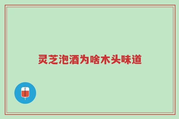 灵芝泡酒为啥木头味道-第1张图片-超越 灵芝泡酒为啥木头味道-第1张图片-超越