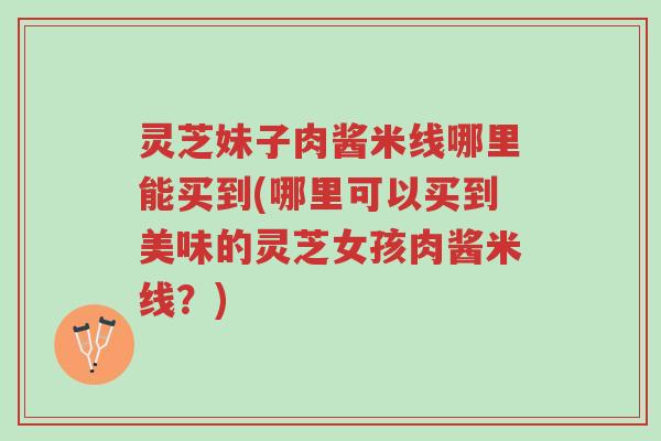 灵芝妹子肉酱米线哪里能买到(哪里可以买到美味的灵芝女孩肉酱米线?)-第1张图片-超越 灵芝妹子肉酱米线哪里能买到(哪里可以买到美味的灵芝女孩肉酱米线?)-第1张图片-超越