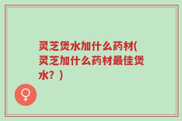灵芝煲水加什么药材(灵芝加什么药材最佳煲水?)-第1张图片-超越 灵芝煲水加什么药材(灵芝加什么药材最佳煲水?)-第1张图片-超越