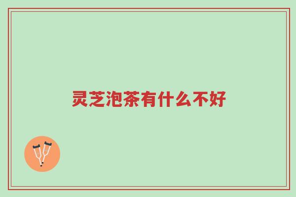 灵芝泡茶有什么不好-第1张图片-超越 灵芝泡茶有什么不好-第1张图片-超越