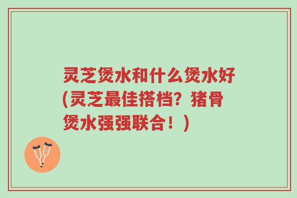 灵芝煲水和什么煲水好(灵芝最佳搭档?猪骨煲水强强联合!)-第1张图片-超越 灵芝煲水和什么煲水好(灵芝最佳搭档?猪骨煲水强强联合!)-第1张图片-超越