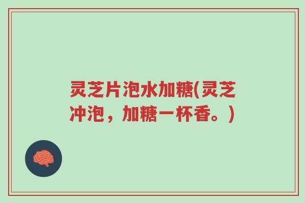 灵芝片泡水加糖(灵芝冲泡,加糖一杯香。)-第1张图片-超越 灵芝片泡水加糖(灵芝冲泡,加糖一杯香。)-第1张图片-超越