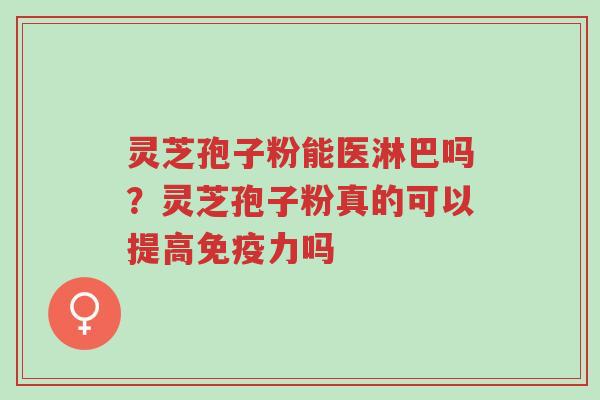 灵芝孢子粉能医淋巴吗?灵芝孢子粉真的可以提高免疫力吗-第1张图片-超越 灵芝孢子粉能医淋巴吗?灵芝孢子粉真的可以提高免疫力吗-第1张图片-超越