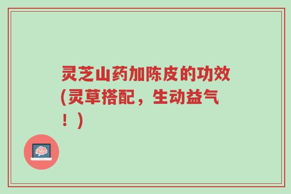 灵芝山药加陈皮的功效(灵草搭配,生动益气!)-第1张图片-超越 灵芝山药加陈皮的功效(灵草搭配,生动益气!)-第1张图片-超越