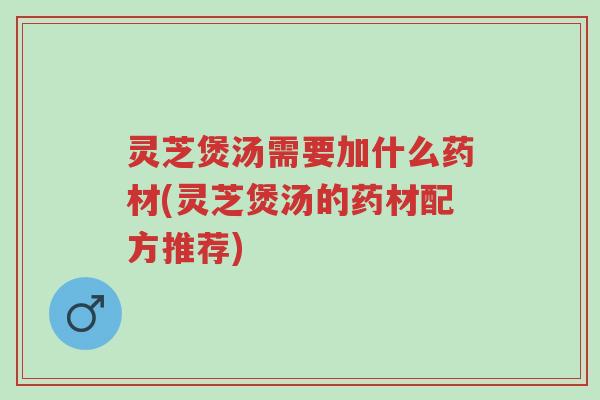 灵芝煲汤需要加什么药材(灵芝煲汤的药材配方推荐)-第1张图片-超越 灵芝煲汤需要加什么药材(灵芝煲汤的药材配方推荐)-第1张图片-超越