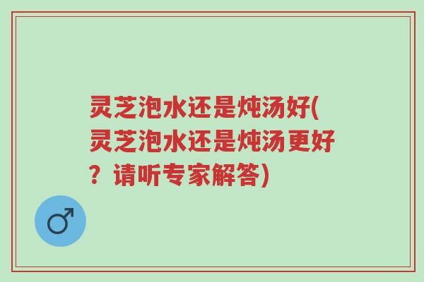 灵芝泡水还是炖汤好(灵芝泡水还是炖汤更好?请听专家解答)-第1张图片-超越 灵芝泡水还是炖汤好(灵芝泡水还是炖汤更好?请听专家解答)-第1张图片-超越