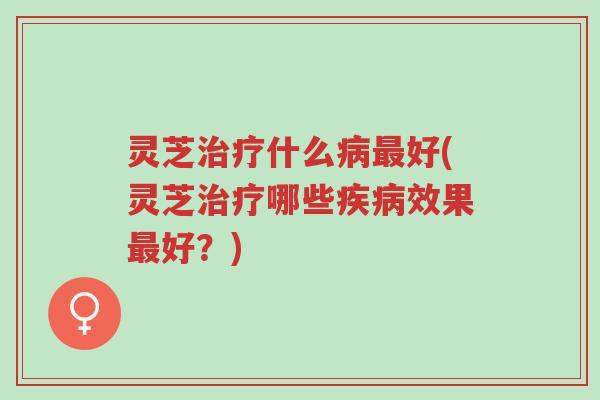 灵芝治疗什么病最好(灵芝治疗哪些疾病效果最好?)-第1张图片-超越 灵芝治疗什么病最好(灵芝治疗哪些疾病效果最好?)-第1张图片-超越