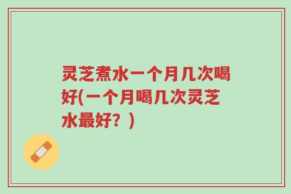 灵芝煮水一个月几次喝好(一个月喝几次灵芝水最好?)-第1张图片-超越 灵芝煮水一个月几次喝好(一个月喝几次灵芝水最好?)-第1张图片-超越