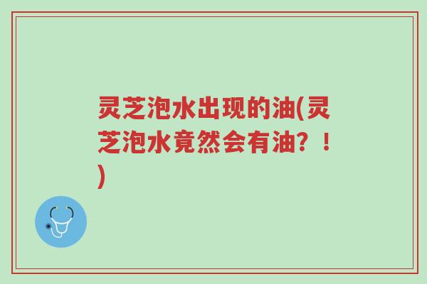 灵芝泡水出现的油(灵芝泡水竟然会有油？！)-第1张图片-超越