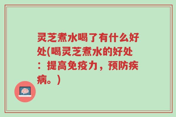 灵芝煮水喝了有什么好处(喝灵芝煮水的好处：提高免疫力，预防疾病。)-第1张图片-超越