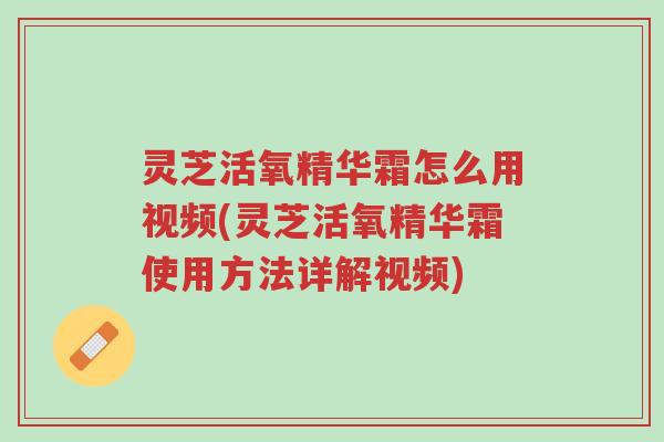 灵芝活氧精华霜怎么用视频(灵芝活氧精华霜使用方法详解视频)-第1张图片-超越 灵芝活氧精华霜怎么用视频(灵芝活氧精华霜使用方法详解视频)-第1张图片-超越