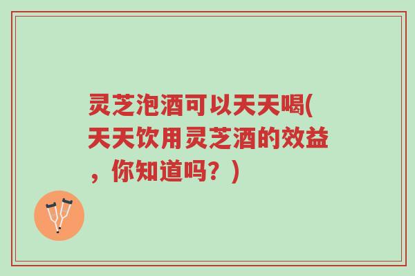 灵芝泡酒可以天天喝(天天饮用灵芝酒的效益,你知道吗?)-第1张图片-超越 灵芝泡酒可以天天喝(天天饮用灵芝酒的效益,你知道吗?)-第1张图片-超越