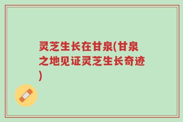 灵芝生长在甘泉(甘泉之地见证灵芝生长奇迹)-第1张图片-超越 灵芝生长在甘泉(甘泉之地见证灵芝生长奇迹)-第1张图片-超越