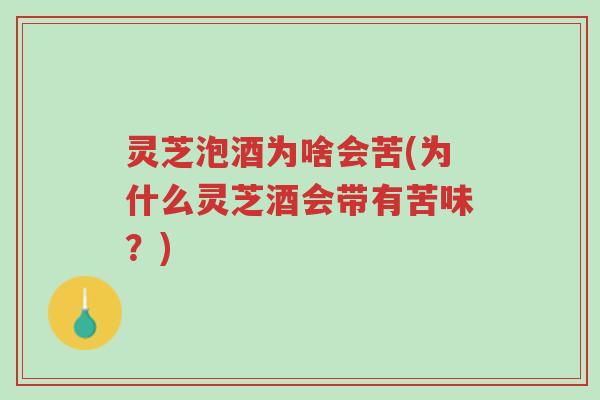灵芝泡酒为啥会苦(为什么灵芝酒会带有苦味？)-第1张图片-超越